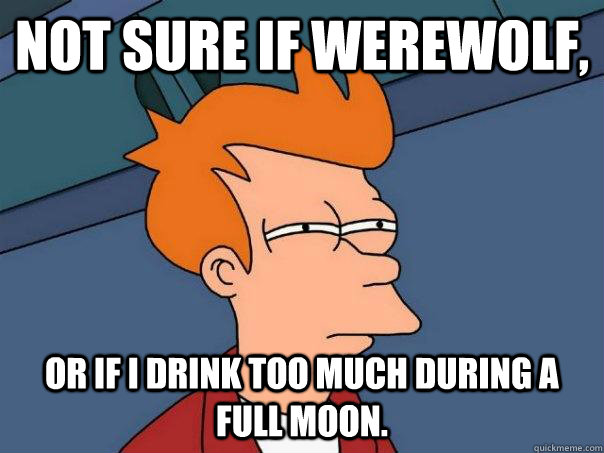 Not sure if werewolf, or if I drink too much during a full moon.  Futurama Fry