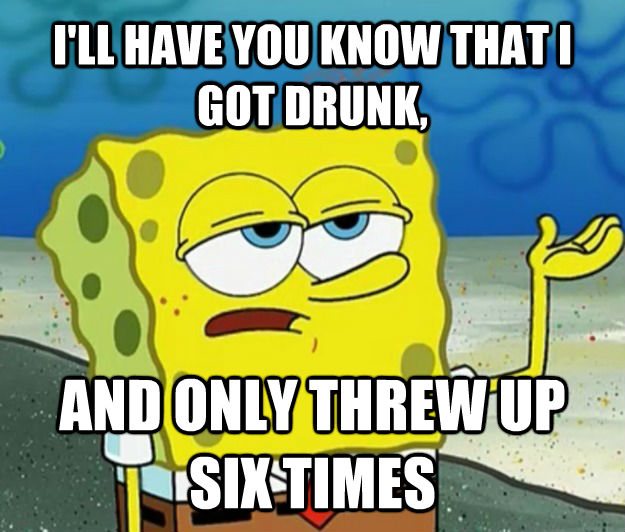 I'LL HAVE YOU KNOW THAT I GOT DRUNK, AND ONLY THREW UP SIX TIMES - I'LL HAVE YOU KNOW THAT I GOT DRUNK, AND ONLY THREW UP SIX TIMES  Tough Spongebob