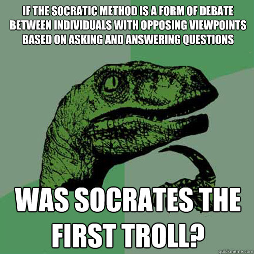 If the Socratic method is a form of debate between individuals with opposing viewpoints based on asking and answering questions was socrates the first troll? - If the Socratic method is a form of debate between individuals with opposing viewpoints based on asking and answering questions was socrates the first troll?  Philosoraptor