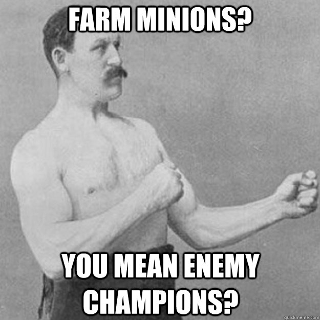 farm minions? you mean enemy champions?  overly manly man