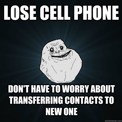 Lose cell phone Don't have to worry about transferring contacts to new one - Lose cell phone Don't have to worry about transferring contacts to new one  Forever Alone