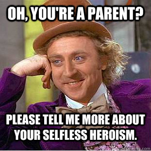 oh, you're a parent? please tell me more about your selfless heroism. - oh, you're a parent? please tell me more about your selfless heroism.  Condescending Wonka