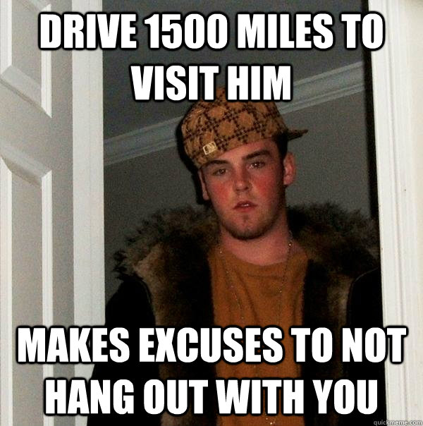 Drive 1500 miles to visit him Makes excuses to not hang out with you  Scumbag Steve