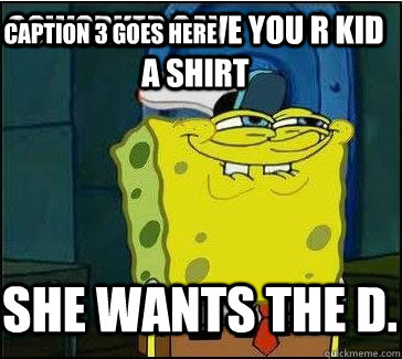 Coworker gave you r kid a shirt She wants the D. Caption 3 goes here  She wants the D