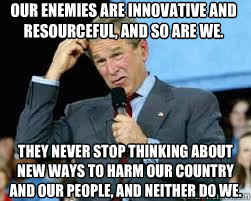 Our enemies are innovative and resourceful, and so are we. They never stop thinking about new ways to harm our country and our people, and neither do we.  