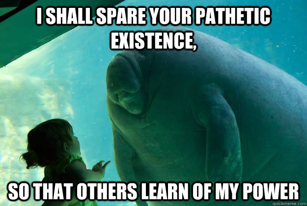 I shall spare your pathetic existence, so that others learn of my power - I shall spare your pathetic existence, so that others learn of my power  Overlord Manatee