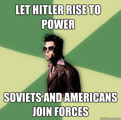 Let Hitler rise to power Soviets and Americans join forces  Helpful Tyler Durden