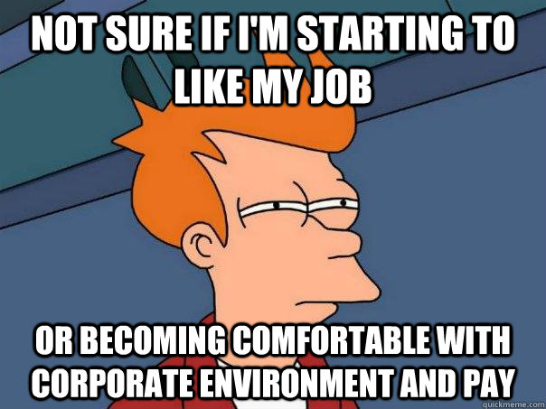 Not sure if I'm starting to like my job Or becoming comfortable with corporate environment and pay  - Not sure if I'm starting to like my job Or becoming comfortable with corporate environment and pay   Futurama Fry