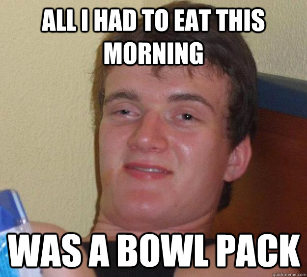 all i had to eat this morning was a bowl pack - all i had to eat this morning was a bowl pack  10 Guy