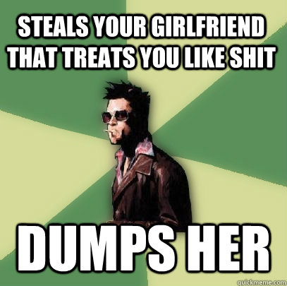 steals your girlfriend that treats you like shit dumps her  Helpful Tyler Durden