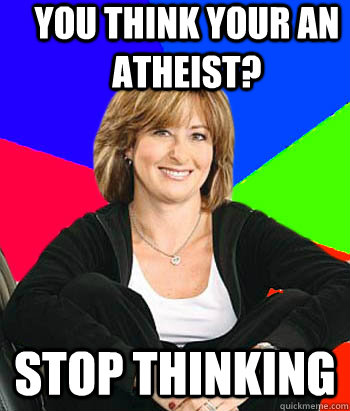 You think your an atheist? Stop thinking  Sheltering Suburban Mom