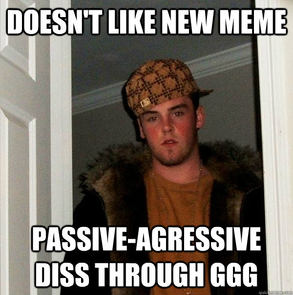 Doesn't like new meme Passive-agressive diss through ggg   Scumbag Steve