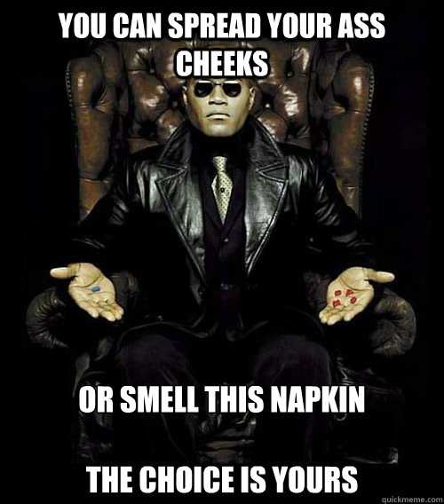 You can spread your ass cheeks or smell this napkin

the choice is yours  Morpheus