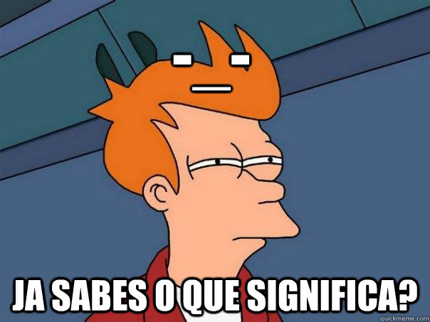 -_- ja sabes o que significa?  Futurama Fry