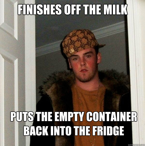 finishes off the milk puts the empty container back into the fridge - finishes off the milk puts the empty container back into the fridge  Scumbag Steve