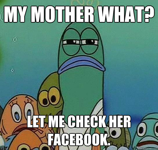 my mother what? Let me check her facebook.  Serious fish SpongeBob