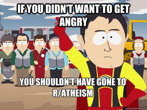 If you didn't want to get angry you shouldn't have gone to r/atheism   Captain Hindsight