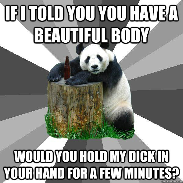 IF I TOLD YOU YOU HAVE A BEAUTIFUL BODY would you hold my dick in your hand for a few minutes?  Pickup-Line Panda