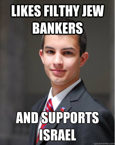 Likes filthy jew bankers and supports Israel   College Conservative