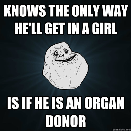 Knows the only way he'll get in a girl Is if he is an organ donor  Forever Alone