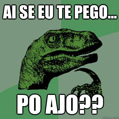 ai se eu te pego... po ajo??  Philosoraptor