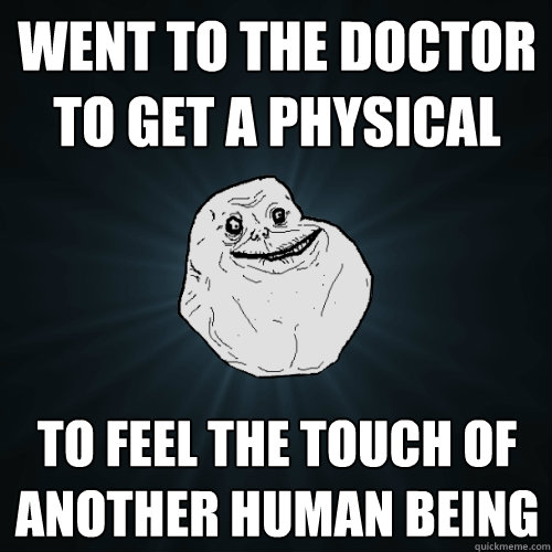 went to the Doctor to get a physical to feel the touch of another human being - went to the Doctor to get a physical to feel the touch of another human being  Forever Alone