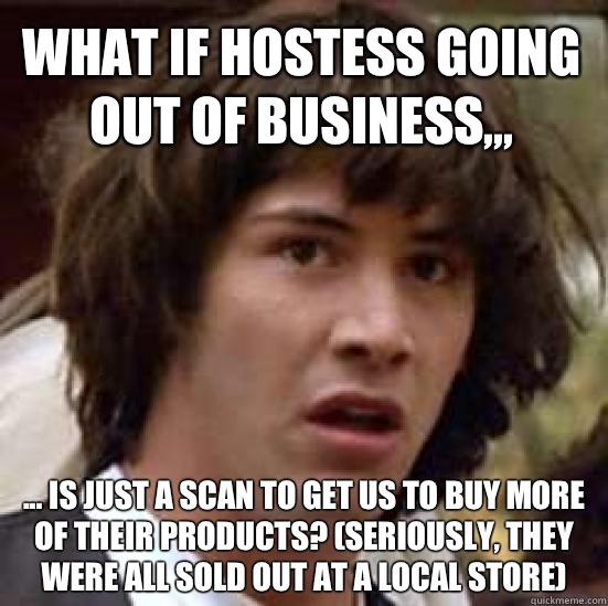 What if Hostess going out of business,,, ... is just a scan to get us to buy more of their products? (seriously, they were all sold out at a local store)  conspiracy keanu