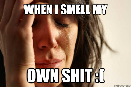 when i smell my own shit :(  First World Problems