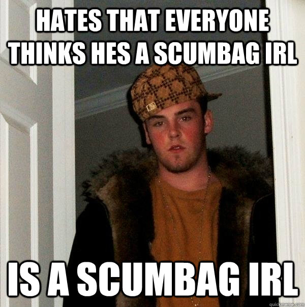 hates that everyone thinks hes a scumbag irl is a scumbag irl  Scumbag Steve