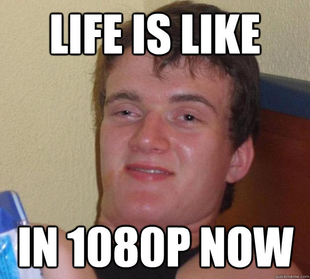 life is like in 1080p now  10 Guy