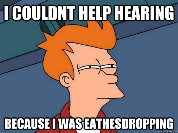 i couldnt help hearing because i was eathesdropping  Futurama Fry