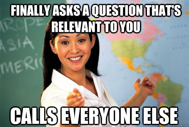 Finally asks a question that's relevant to you Calls everyone else - Finally asks a question that's relevant to you Calls everyone else  Unhelpful High School Teacher