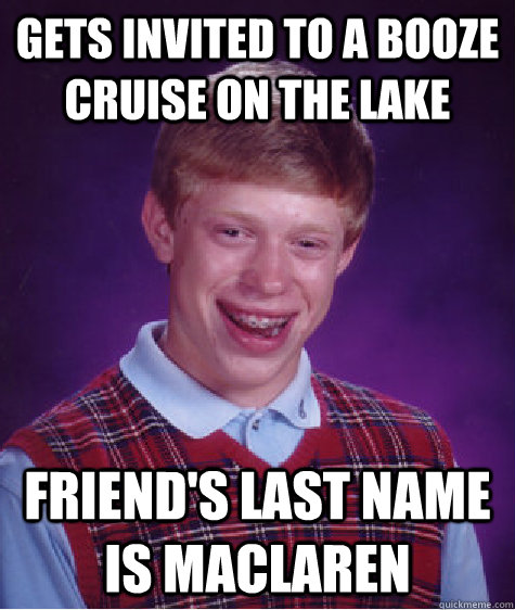 Gets invited to a booze cruise on the lake friend's last name is maclaren  Bad Luck Brian