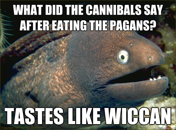 What did the cannibals say after eating the pagans? Tastes like wiccan - What did the cannibals say after eating the pagans? Tastes like wiccan  Bad Joke Eel