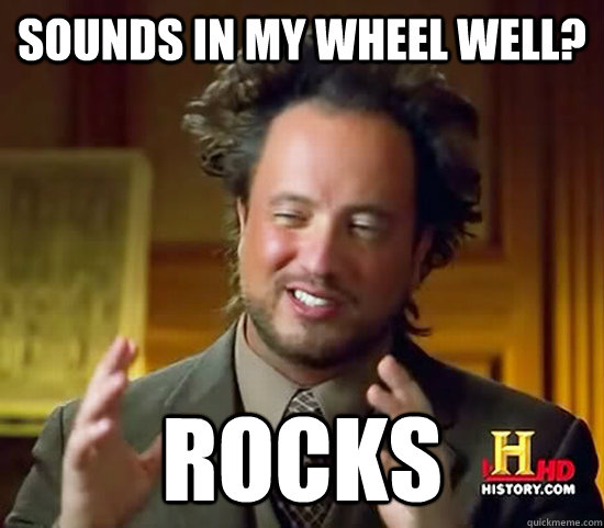 Sounds in my wheel well? Rocks  Ancient Aliens