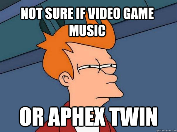 Not sure if Video Game Music Or Aphex Twin - Not sure if Video Game Music Or Aphex Twin  Futurama Fry