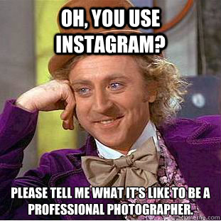 Oh, You use Instagram? Please tell me what it's like to be a professional photographer.  Creepy Wonka