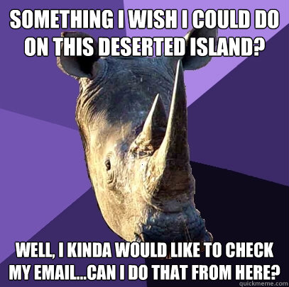 Something I wish I could do on this deserted island? Well, I kinda would like to check my email...can I do that from here?  Sexually Oblivious Rhino