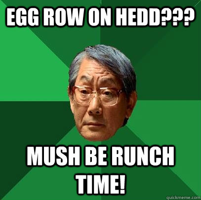 Egg Row on Hedd??? Mush Be Runch Time!  High Expectations Asian Father