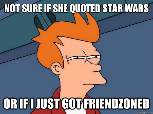 Not sure if she quoted Star Wars Or if i just got friendzoned  Futurama Fry