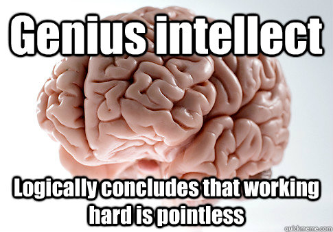 Genius intellect Logically concludes that working hard is pointless  Scumbag Brain