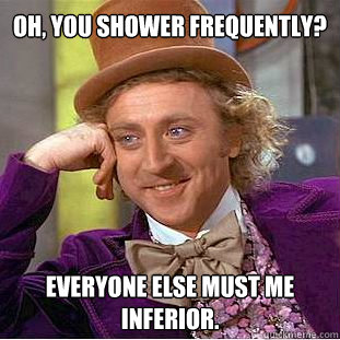 Oh, you shower frequently? everyone else must me inferior.  Willy Wonka Meme