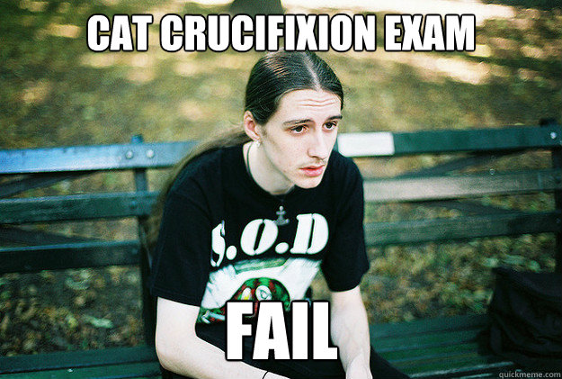 cat crucifixion exam fail - cat crucifixion exam fail  First World Metal Problems