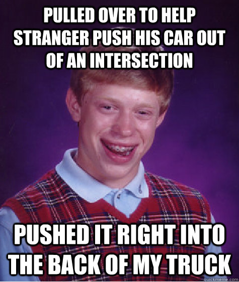 pulled over to help stranger push his car out of an intersection pushed it right into the back of my truck - pulled over to help stranger push his car out of an intersection pushed it right into the back of my truck  Bad Luck Brian