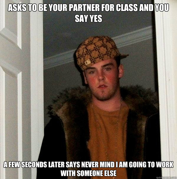 asks to be your partner for class and you say yes a few seconds later says never mind i am going to work with someone else  Scumbag Steve