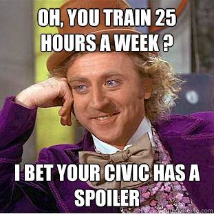 Oh, you train 25 hours a week ? I bet your civic has a spoiler  Condescending Wonka