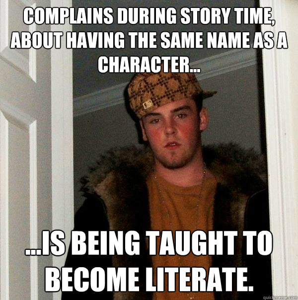 Complains during story time, about having the same name as a character... ...is being taught to become literate.  Scumbag Steve