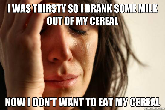 I was thirsty so I drank some milk out of my cereal Now I don't want to eat my cereal  First World Problems