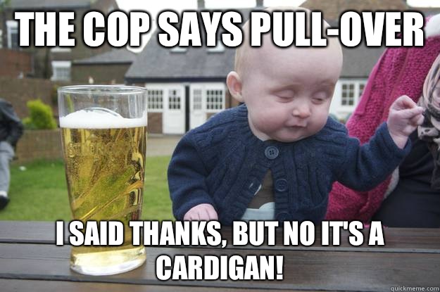 The Cop says pull-over I said thanks, but no it's a cardigan!  - The Cop says pull-over I said thanks, but no it's a cardigan!   drunk baby