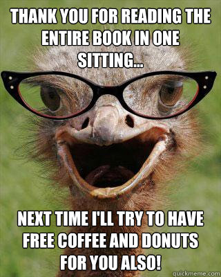 Thank you for reading the entire book in one sitting... next time I'll try to have free coffee and donuts for you also!  Judgmental Bookseller Ostrich